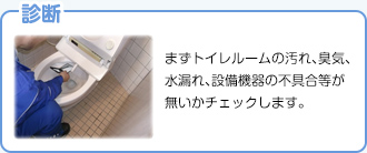 【診断】まずトイレルームの汚れ、臭気、水漏れ、設備機器の不具合等が無いかチェックします。