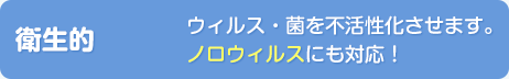 【衛生的】ウィルス・菌を不活性化させます。ノロウィルスにも対応！