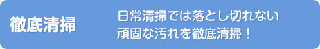 【徹底清掃】日常清掃では落とし切れない頑固な汚れを徹底清掃！